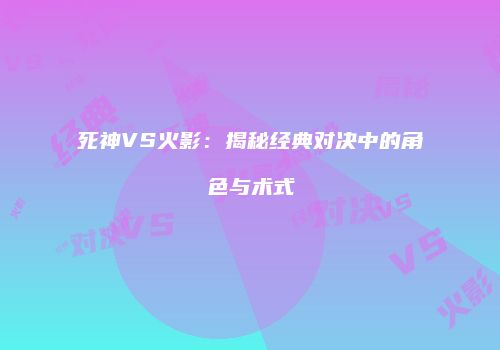 死神VS火影：揭秘经典对决中的角色与术式