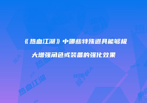 《热血江湖》中哪些特殊道具能够极大增强角色或装备的强化效果