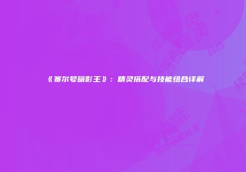 《赛尔号暗影王》：精灵搭配与技能组合详解