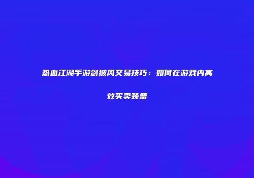 热血江湖手游剑披风交易技巧：如何在游戏内高效买卖装备