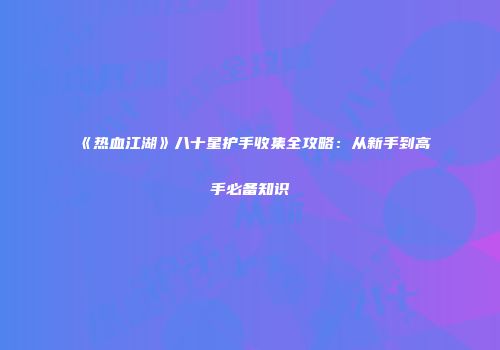 《热血江湖》八十星护手收集全攻略：从新手到高手必备知识