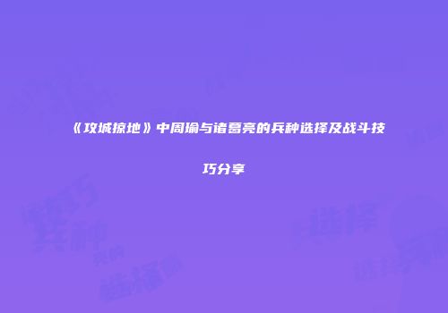 《攻城掠地》中周瑜与诸葛亮的兵种选择及战斗技巧分享