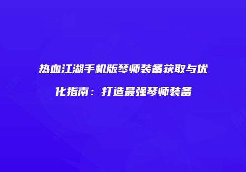 热血江湖手机版琴师装备获取与优化指南：打造最强琴师装备