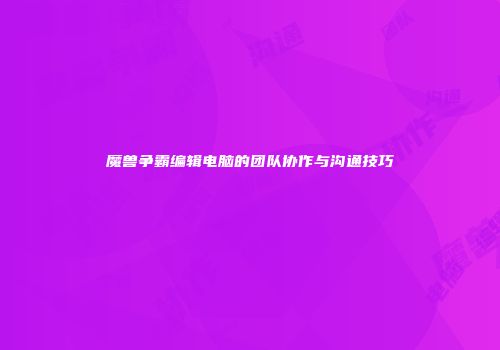 魔兽争霸编辑电脑的团队协作与沟通技巧