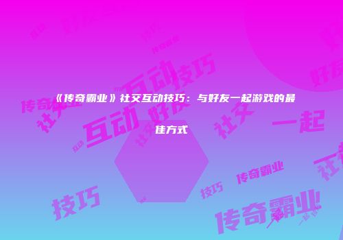 《传奇霸业》社交互动技巧：与好友一起游戏的最佳方式