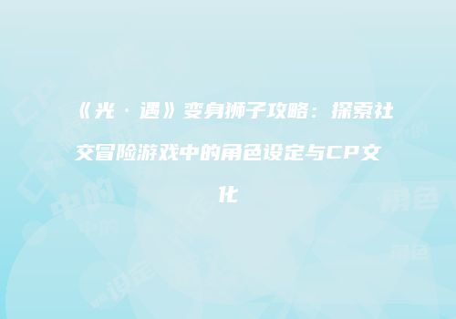 《光·遇》变身狮子攻略：探索社交冒险游戏中的角色设定与CP文化