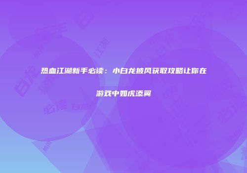 热血江湖新手必读：小白龙披风获取攻略让你在游戏中如虎添翼