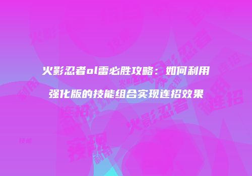 火影忍者ol雷必胜攻略：如何利用强化版的技能组合实现连招效果