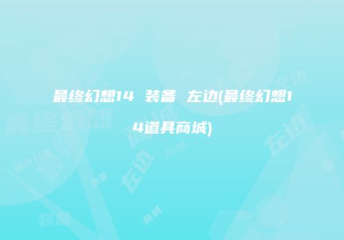 最终幻想14 装备 左边(最终幻想14道具商城)