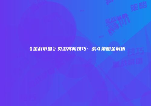《星战帝国》页游高阶技巧：战斗策略全解析