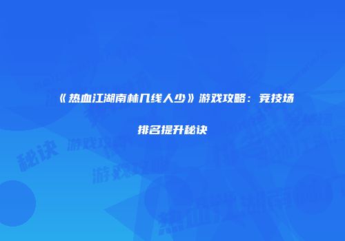《热血江湖南林几线人少》游戏攻略：竞技场排名提升秘诀