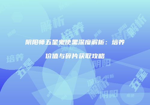 阴阳师五星鬼使黑深度解析：培养价值与碎片获取攻略