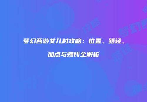 梦幻西游女儿村攻略：位置、路径、加点与赚钱全解析