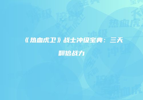 《热血虎卫》战士冲级宝典：三天翻倍战力