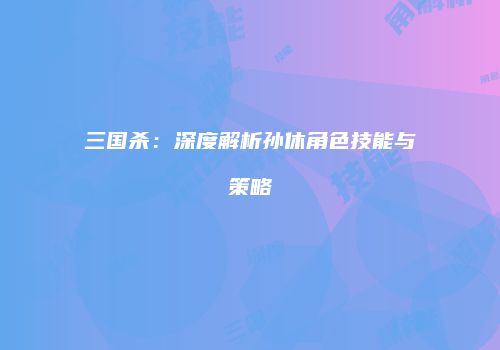 三国杀：深度解析孙休角色技能与策略