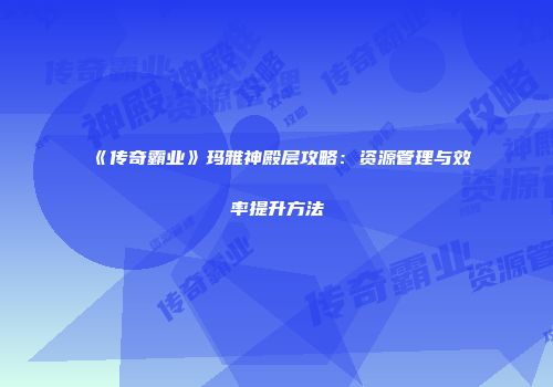 《传奇霸业》玛雅神殿层攻略:资源管理与效率提升方法