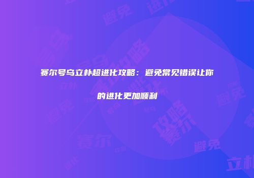 赛尔号乌立朴超进化攻略：避免常见错误让你的进化更加顺利