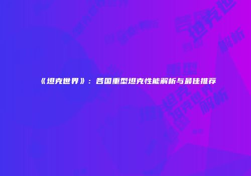 《坦克世界》：各国重型坦克性能解析与最佳推荐