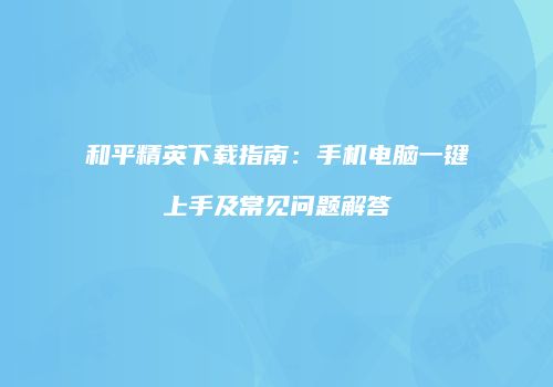 和平精英下载指南：手机电脑一键上手及常见问题解答