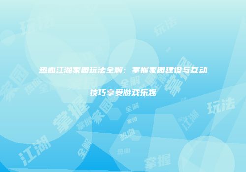 热血江湖家园玩法全解：掌握家园建设与互动技巧享受游戏乐趣