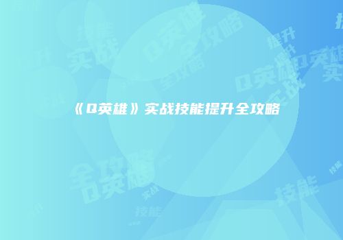 《Q英雄》实战技能提升全攻略
