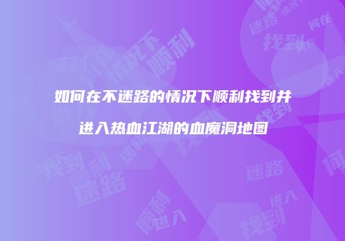如何在不迷路的情况下顺利找到并进入热血江湖的血魔洞地图