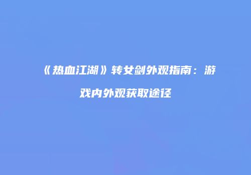 《热血江湖》转女剑外观指南：游戏内外观获取途径