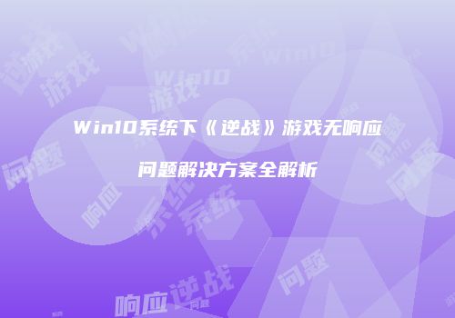 Win10系统下《逆战》游戏无响应问题解决方案全解析