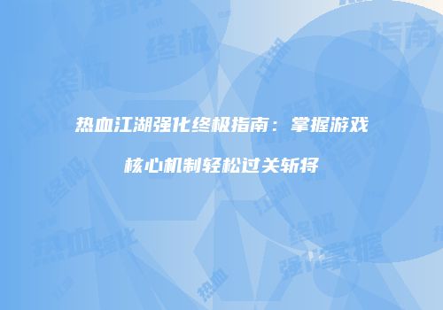 热血江湖强化终极指南：掌握游戏核心机制轻松过关斩将