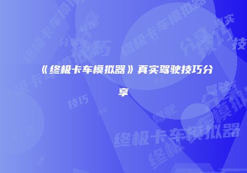 《终极卡车模拟器》真实驾驶技巧分享