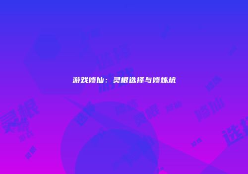 游戏修仙：灵根选择与修炼坑