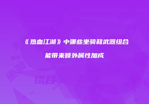 《热血江湖》中哪些坐骑和武器组合能带来额外属性加成