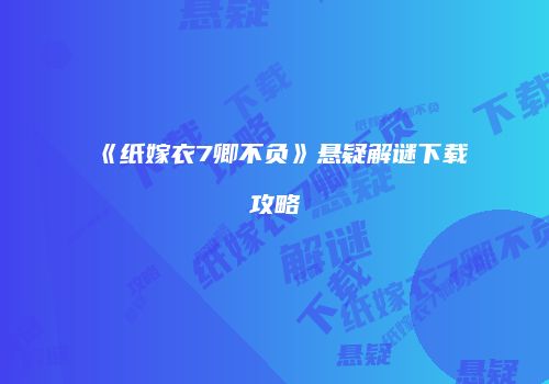 《纸嫁衣7卿不负》悬疑解谜下载攻略