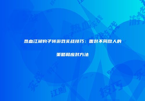 热血江湖豹子转游戏实战技巧：面对不同敌人的策略和应对方法