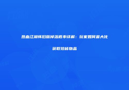 热血江湖怀旧版掉落概率详解：玩家如何最大化获取珍稀物品