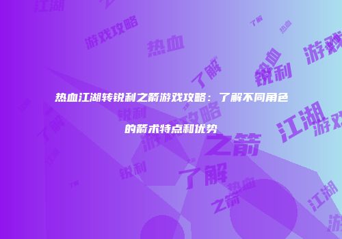 热血江湖转锐利之箭游戏攻略：了解不同角色的箭术特点和优势