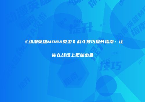 《动漫英雄MOBA页游》战斗技巧提升指南：让你在战场上更加出色