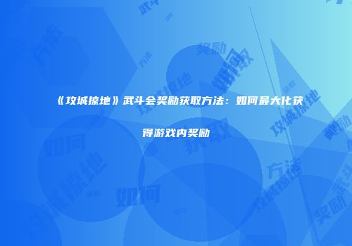 《攻城掠地》武斗会奖励获取方法:如何最大化获得游戏内奖励