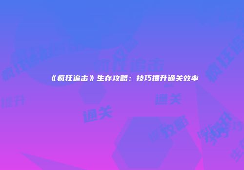 《疯狂追击》生存攻略：技巧提升通关效率