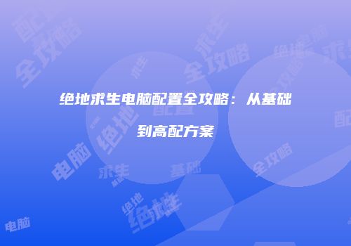绝地求生电脑配置全攻略：从基础到高配方案