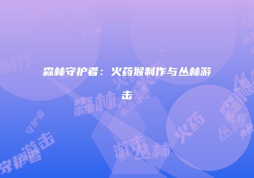 森林守护者：火药猴制作与丛林游击