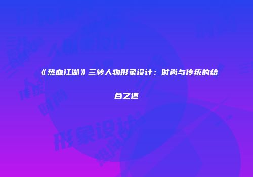 《热血江湖》三转人物形象设计：时尚与传统的结合之道