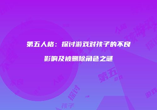 第五人格：探讨游戏对孩子的不良影响及被删除角色之谜