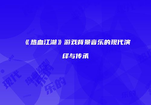 《热血江湖》游戏背景音乐的现代演绎与传承