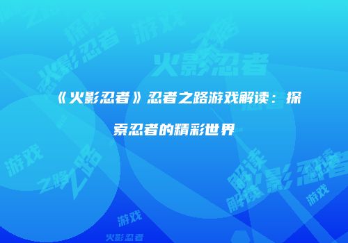 《火影忍者》忍者之路游戏解读：探索忍者的精彩世界