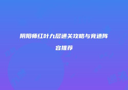阴阳师红叶九层通关攻略与竞速阵容推荐