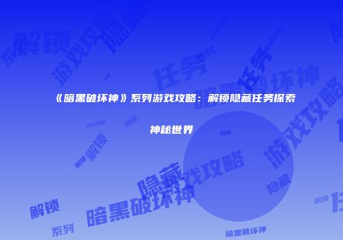 《暗黑破坏神》系列游戏攻略：解锁隐藏任务探索神秘世界
