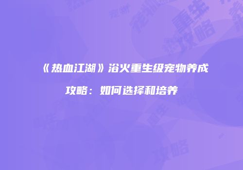 《热血江湖》浴火重生级宠物养成攻略:如何选择和培养
