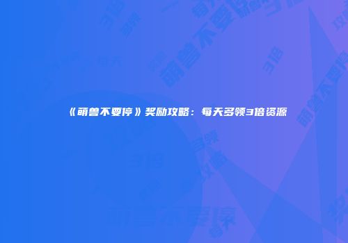 《萌兽不要停》奖励攻略：每天多领3倍资源