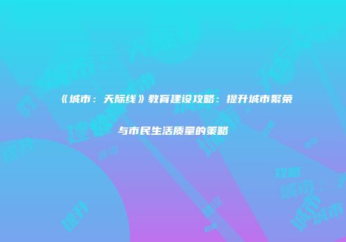 《城市：天际线》教育建设攻略：提升城市繁荣与市民生活质量的策略